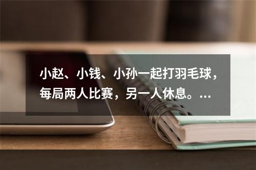 小赵、小钱、小孙一起打羽毛球，每局两人比赛，另一人休息。三