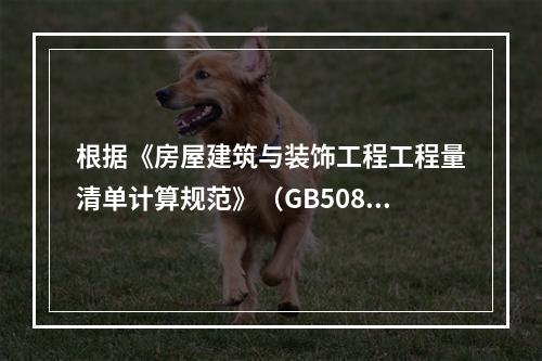 根据《房屋建筑与装饰工程工程量清单计算规范》（GB50854