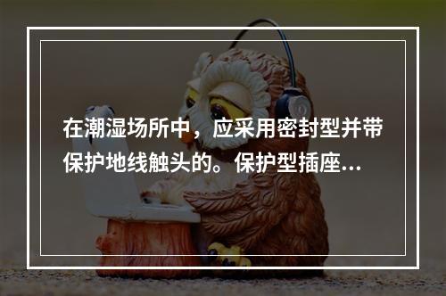 在潮湿场所中，应采用密封型并带保护地线触头的。保护型插座，安