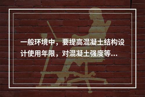 一般环境中，要提高混凝土结构设计使用年限，对混凝土强度等级和