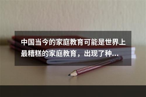 中国当今的家庭教育可能是世界上最糟糕的家庭教育，出现了种种