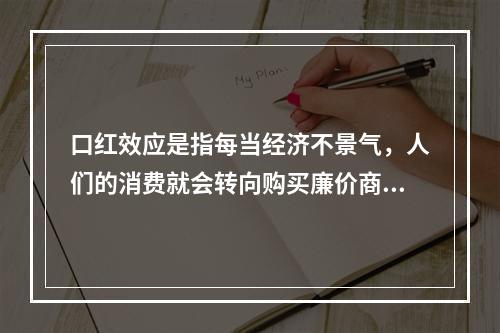 口红效应是指每当经济不景气，人们的消费就会转向购买廉价商品