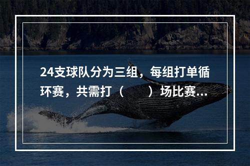 24支球队分为三组，每组打单循环赛，共需打（　　）场比赛。