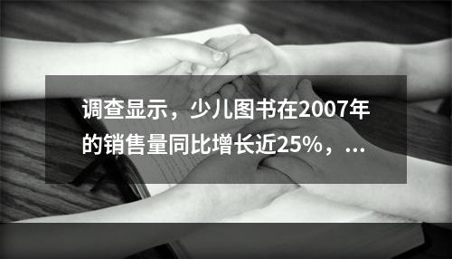 调查显示，少儿图书在2007年的销售量同比增长近25%，成