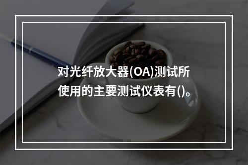 对光纤放大器(OA)测试所使用的主要测试仪表有()。