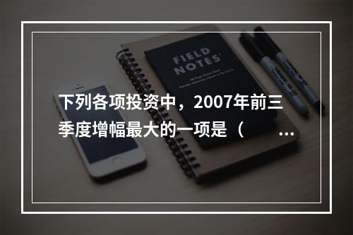 下列各项投资中，2007年前三季度增幅最大的一项是（　　）。