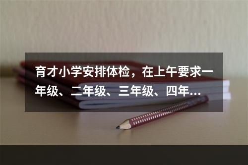 育才小学安排体检，在上午要求一年级、二年级、三年级、四年级