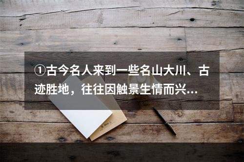 ①古今名人来到一些名山大川、古迹胜地，往往因触景生情而兴致