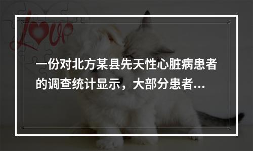 一份对北方某县先天性心脏病患者的调查统计显示，大部分患者都