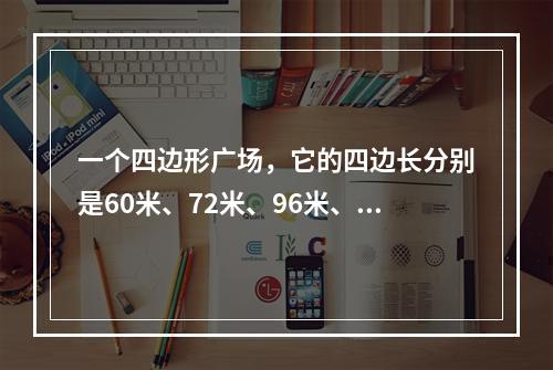 一个四边形广场，它的四边长分别是60米、72米、96米、8