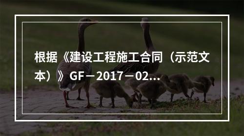 根据《建设工程施工合同（示范文本）》GF－2017－0201