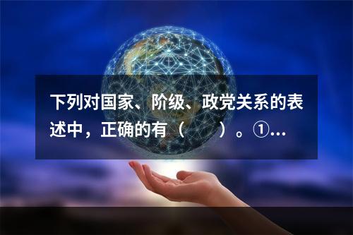 下列对国家、阶级、政党关系的表述中，正确的有（　　）。①有