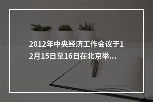 2012年中央经济工作会议于12月15日至16日在北京举行