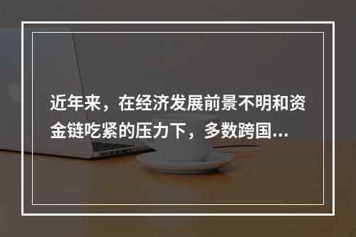 近年来，在经济发展前景不明和资金链吃紧的压力下，多数跨国公