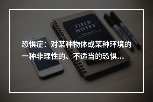 恐惧症：对某种物体或某种环境的一种非理性的、不适当的恐惧感