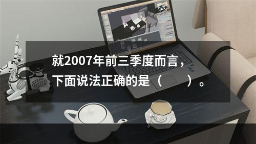 就2007年前三季度而言，下面说法正确的是（　　）。