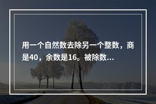 用一个自然数去除另一个整数，商是40，余数是16。被除数、