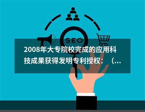 2008年大专院校完成的应用科技成果获得发明专利授权：（　　