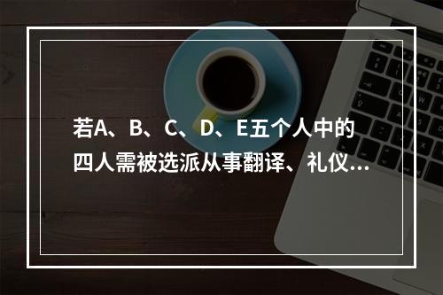 若A、B、C、D、E五个人中的四人需被选派从事翻译、礼仪、