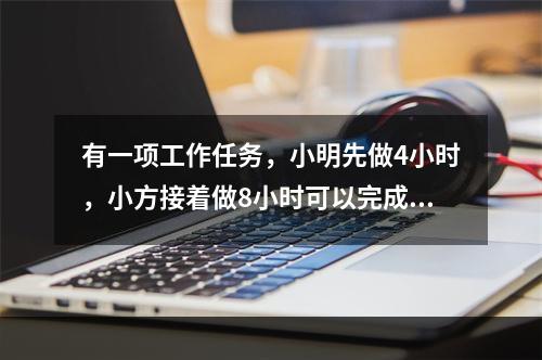 有一项工作任务，小明先做4小时，小方接着做8小时可以完成；