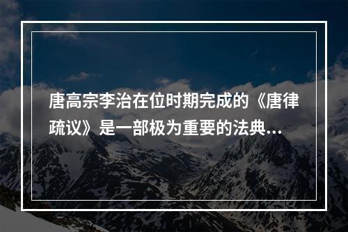 唐高宗李治在位时期完成的《唐律疏议》是一部极为重要的法典，