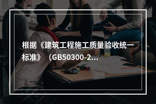 根据《建筑工程施工质量验收统一标准》（GB50300-201