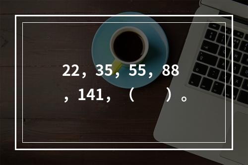 22，35，55，88，141，（　　）。