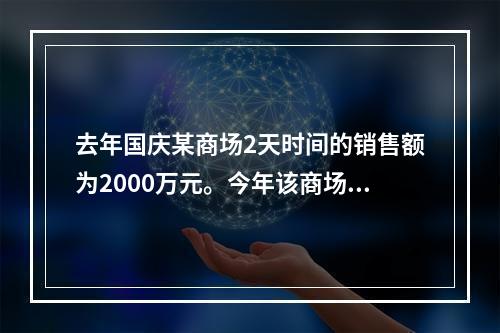 去年国庆某商场2天时间的销售额为2000万元。今年该商场预