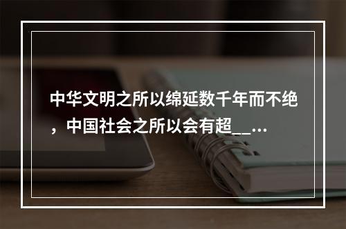 中华文明之所以绵延数千年而不绝，中国社会之所以会有超___