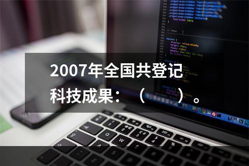 2007年全国共登记科技成果：（　　）。