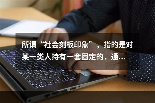 所谓“社会刻板印象”，指的是对某一类人持有一套固定的，通常