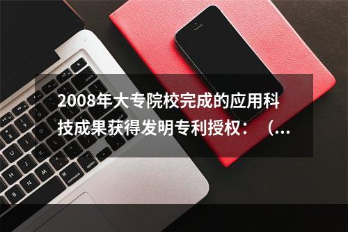 2008年大专院校完成的应用科技成果获得发明专利授权：（　　