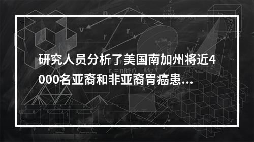 研究人员分析了美国南加州将近4000名亚裔和非亚裔胃癌患者