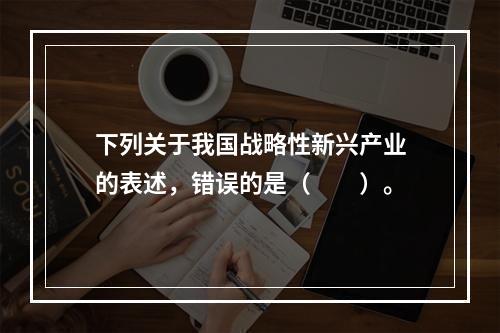 下列关于我国战略性新兴产业的表述，错误的是（　　）。