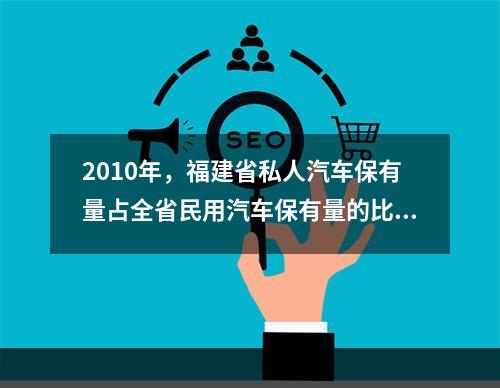 2010年，福建省私人汽车保有量占全省民用汽车保有量的比重为