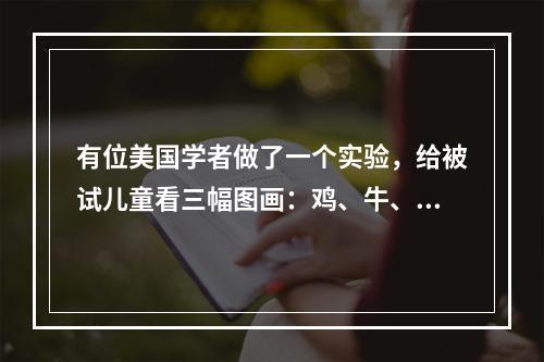 有位美国学者做了一个实验，给被试儿童看三幅图画：鸡、牛、青