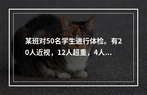 某班对50名学生进行体检。有20人近视，12人超重，4人既