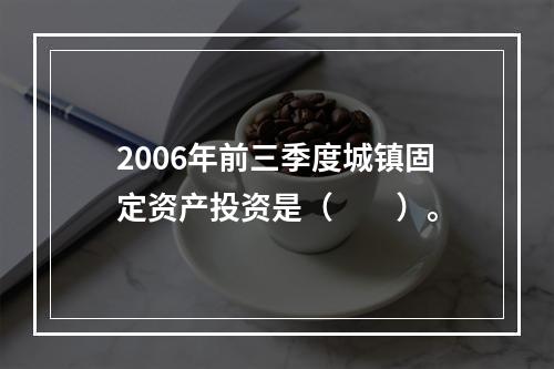 2006年前三季度城镇固定资产投资是（　　）。