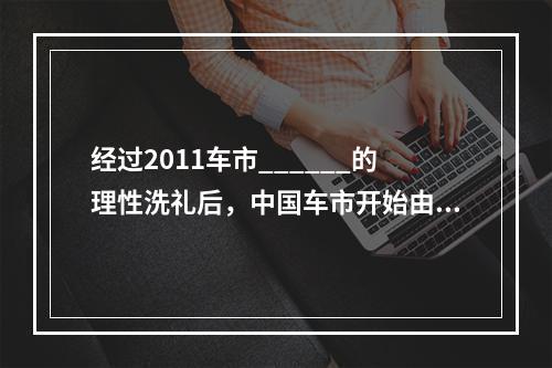 经过2011车市______的理性洗礼后，中国车市开始由狂