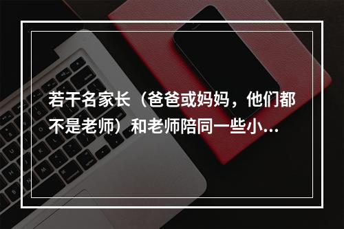 若干名家长（爸爸或妈妈，他们都不是老师）和老师陪同一些小学