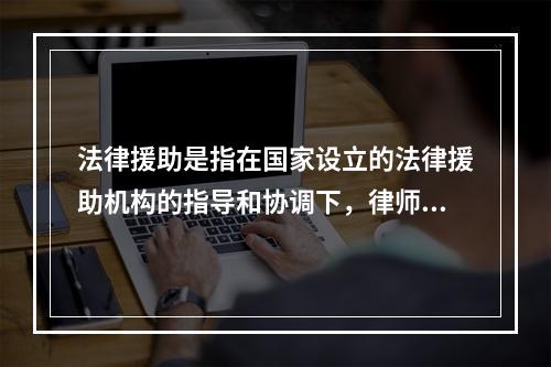 法律援助是指在国家设立的法律援助机构的指导和协调下，律师、