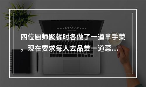 四位厨师聚餐时各做了一道拿手菜。现在要求每人去品尝一道菜，