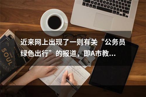 近来网上出现了一则有关“公务员绿色出行”的报道，即A市教育