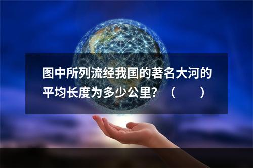 图中所列流经我国的著名大河的平均长度为多少公里？（　　）