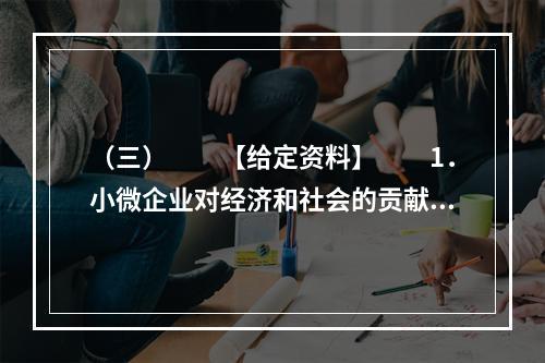 （三）　　【给定资料】　　1．小微企业对经济和社会的贡献是