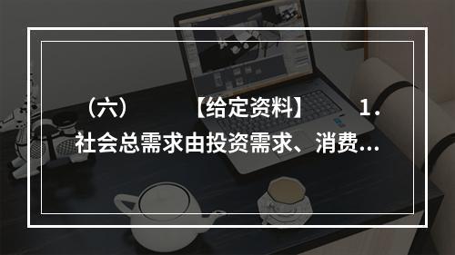 （六）　　【给定资料】　　1．社会总需求由投资需求、消费需