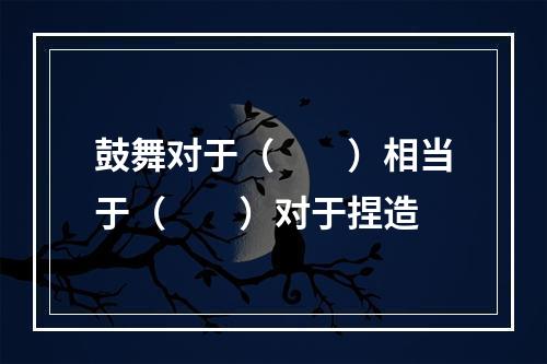 鼓舞对于（　　）相当于（　　）对于捏造