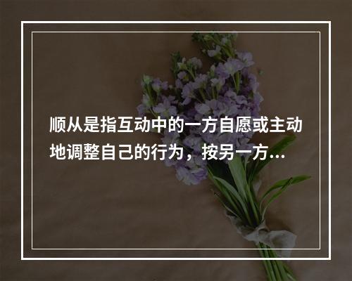 顺从是指互动中的一方自愿或主动地调整自己的行为，按另一方的