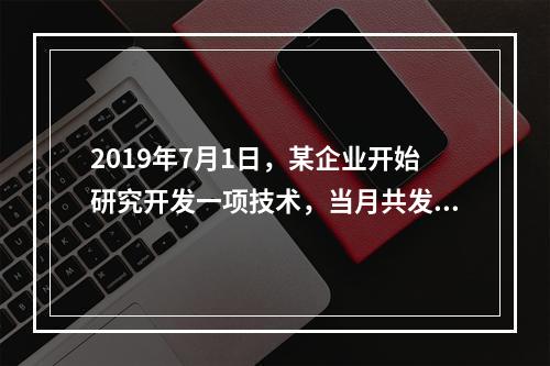 2019年7月1日，某企业开始研究开发一项技术，当月共发生研