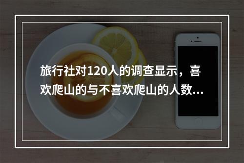 旅行社对120人的调查显示，喜欢爬山的与不喜欢爬山的人数比